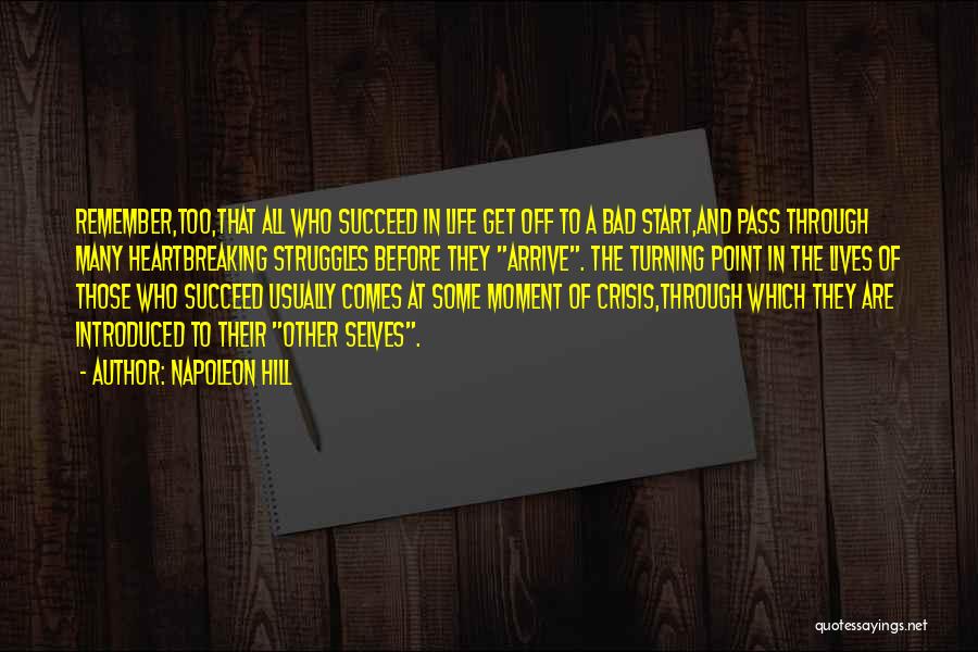 Napoleon Hill Quotes: Remember,too,that All Who Succeed In Life Get Off To A Bad Start,and Pass Through Many Heartbreaking Struggles Before They Arrive.