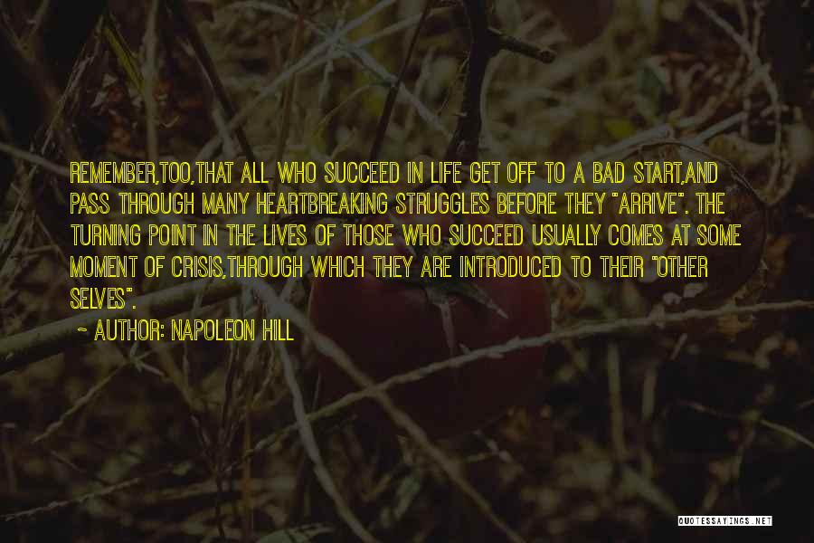 Napoleon Hill Quotes: Remember,too,that All Who Succeed In Life Get Off To A Bad Start,and Pass Through Many Heartbreaking Struggles Before They Arrive.