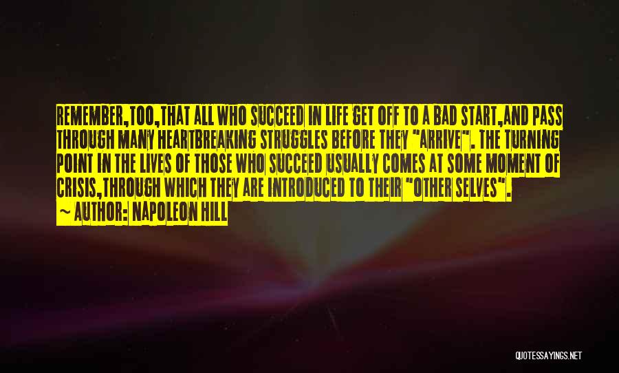 Napoleon Hill Quotes: Remember,too,that All Who Succeed In Life Get Off To A Bad Start,and Pass Through Many Heartbreaking Struggles Before They Arrive.