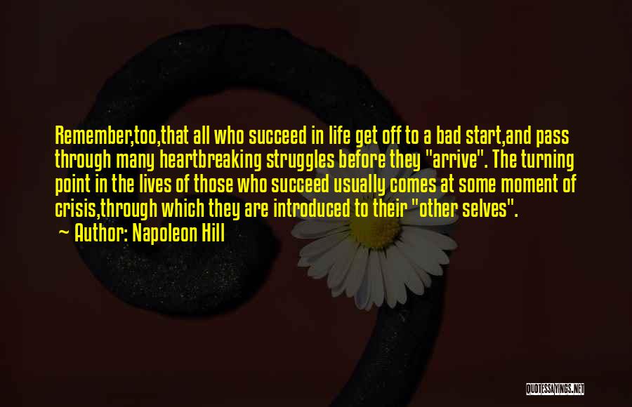 Napoleon Hill Quotes: Remember,too,that All Who Succeed In Life Get Off To A Bad Start,and Pass Through Many Heartbreaking Struggles Before They Arrive.