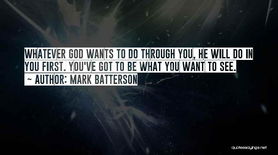 Mark Batterson Quotes: Whatever God Wants To Do Through You, He Will Do In You First. You've Got To Be What You Want