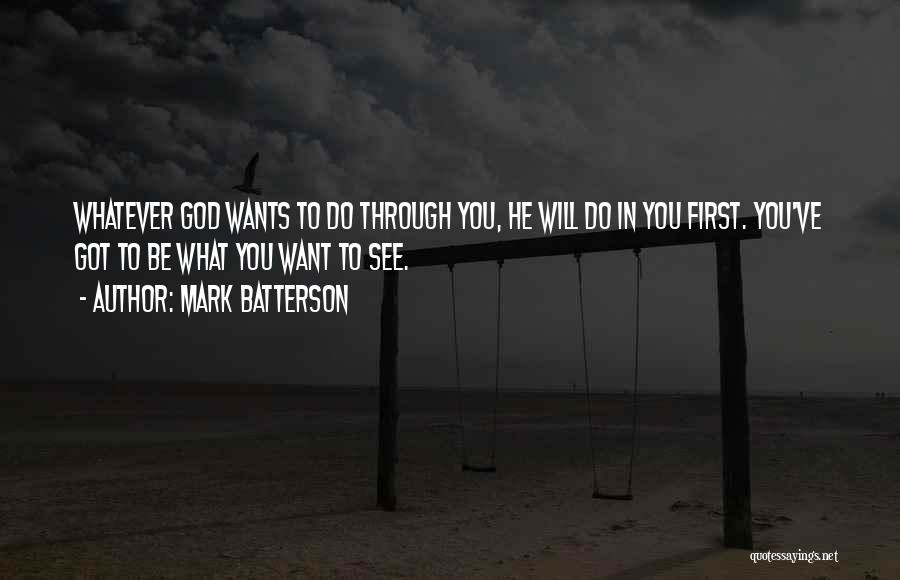 Mark Batterson Quotes: Whatever God Wants To Do Through You, He Will Do In You First. You've Got To Be What You Want