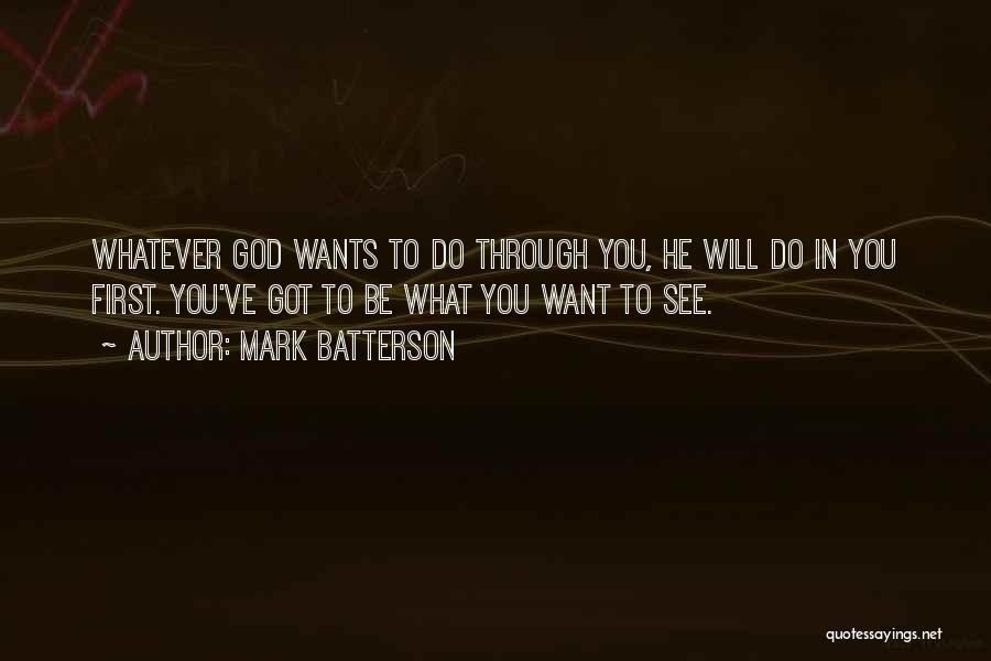 Mark Batterson Quotes: Whatever God Wants To Do Through You, He Will Do In You First. You've Got To Be What You Want