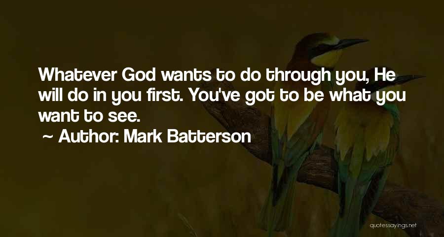 Mark Batterson Quotes: Whatever God Wants To Do Through You, He Will Do In You First. You've Got To Be What You Want