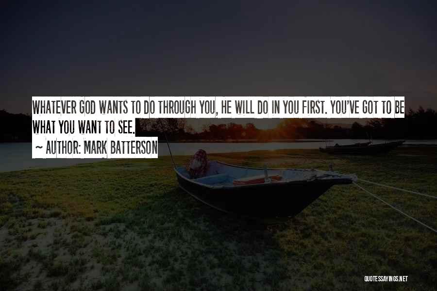 Mark Batterson Quotes: Whatever God Wants To Do Through You, He Will Do In You First. You've Got To Be What You Want