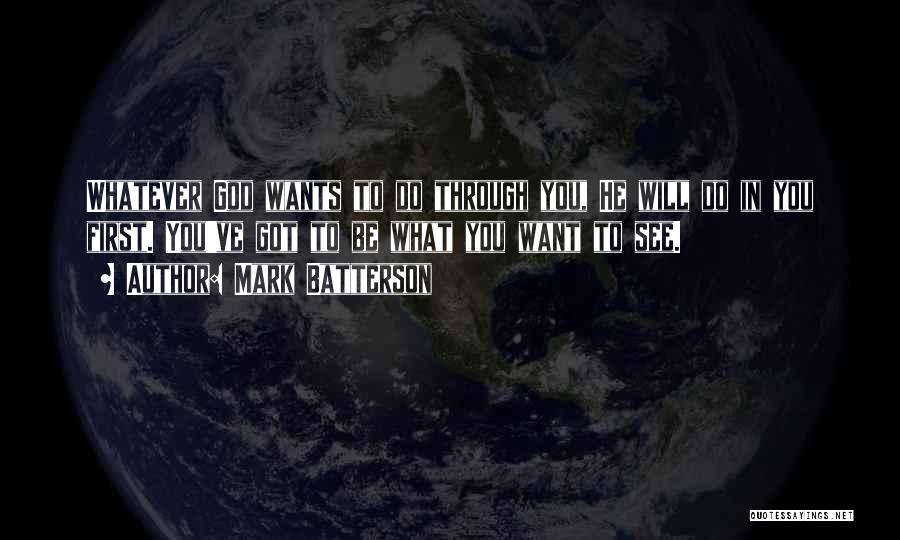 Mark Batterson Quotes: Whatever God Wants To Do Through You, He Will Do In You First. You've Got To Be What You Want