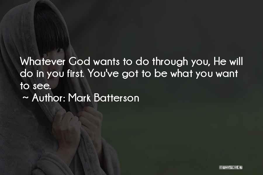 Mark Batterson Quotes: Whatever God Wants To Do Through You, He Will Do In You First. You've Got To Be What You Want