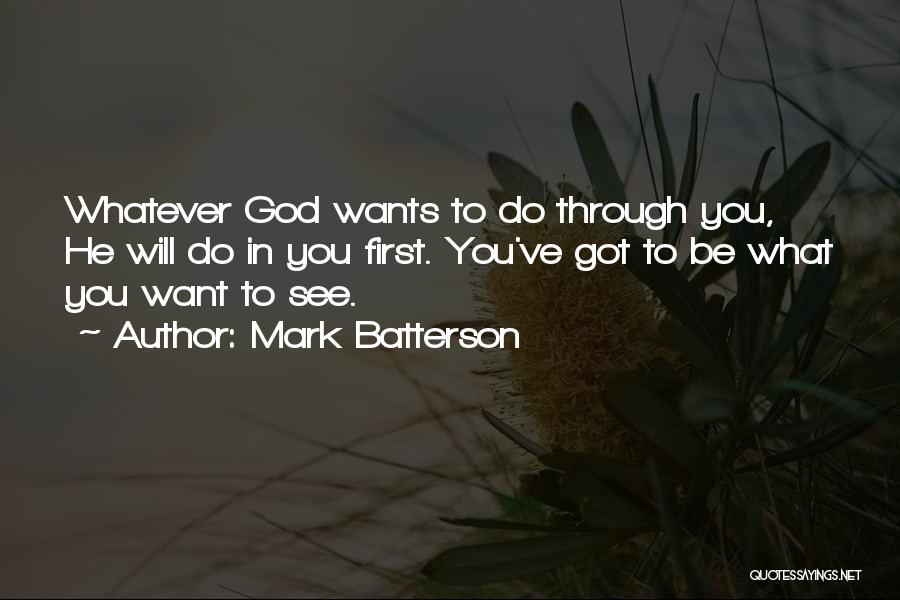 Mark Batterson Quotes: Whatever God Wants To Do Through You, He Will Do In You First. You've Got To Be What You Want