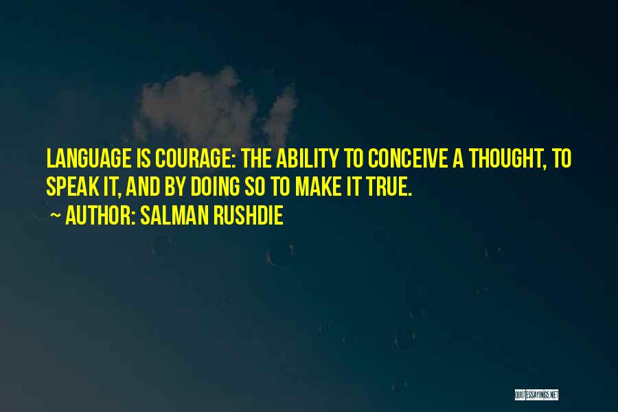 Salman Rushdie Quotes: Language Is Courage: The Ability To Conceive A Thought, To Speak It, And By Doing So To Make It True.