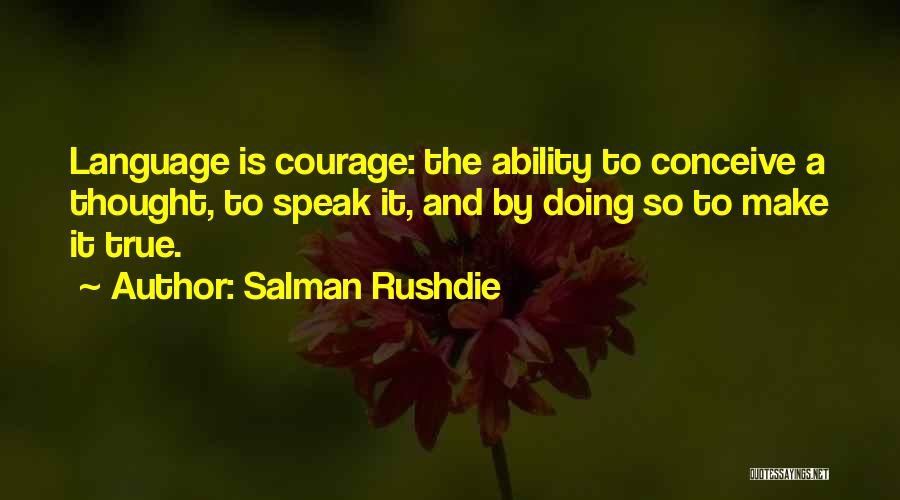 Salman Rushdie Quotes: Language Is Courage: The Ability To Conceive A Thought, To Speak It, And By Doing So To Make It True.