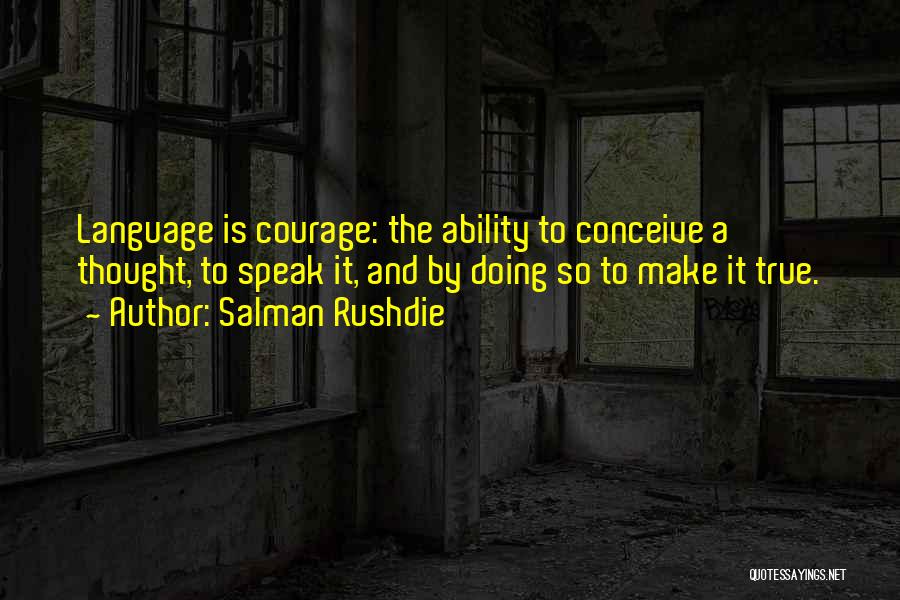 Salman Rushdie Quotes: Language Is Courage: The Ability To Conceive A Thought, To Speak It, And By Doing So To Make It True.