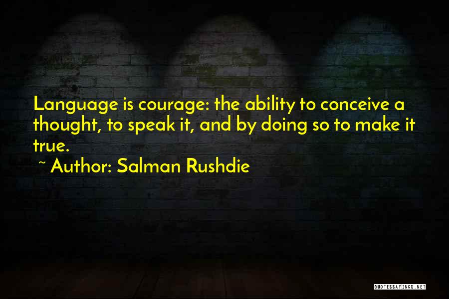 Salman Rushdie Quotes: Language Is Courage: The Ability To Conceive A Thought, To Speak It, And By Doing So To Make It True.