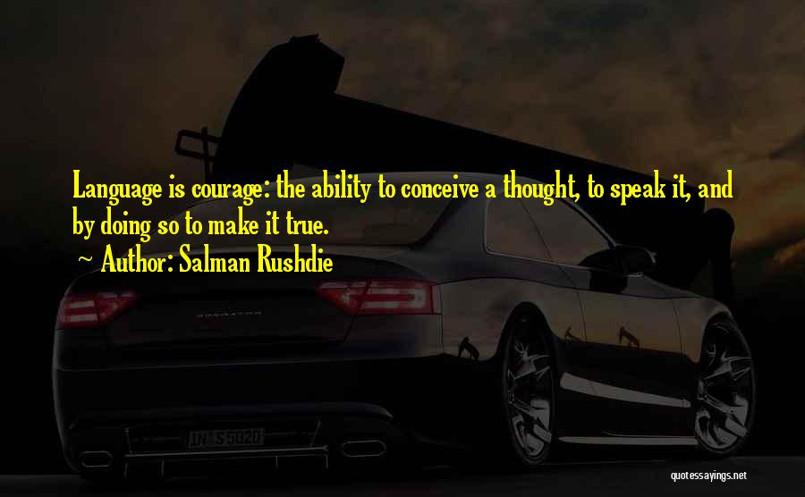 Salman Rushdie Quotes: Language Is Courage: The Ability To Conceive A Thought, To Speak It, And By Doing So To Make It True.