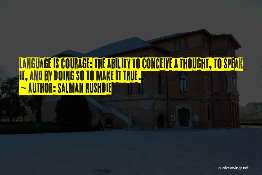 Salman Rushdie Quotes: Language Is Courage: The Ability To Conceive A Thought, To Speak It, And By Doing So To Make It True.