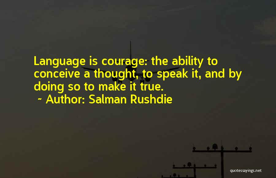 Salman Rushdie Quotes: Language Is Courage: The Ability To Conceive A Thought, To Speak It, And By Doing So To Make It True.