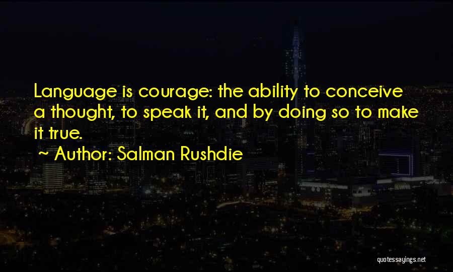 Salman Rushdie Quotes: Language Is Courage: The Ability To Conceive A Thought, To Speak It, And By Doing So To Make It True.
