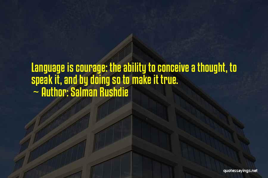 Salman Rushdie Quotes: Language Is Courage: The Ability To Conceive A Thought, To Speak It, And By Doing So To Make It True.