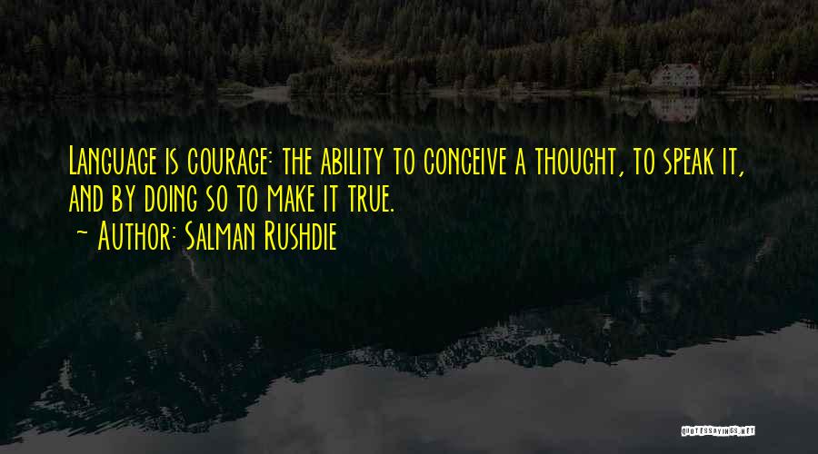 Salman Rushdie Quotes: Language Is Courage: The Ability To Conceive A Thought, To Speak It, And By Doing So To Make It True.