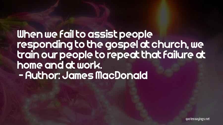 James MacDonald Quotes: When We Fail To Assist People Responding To The Gospel At Church, We Train Our People To Repeat That Failure