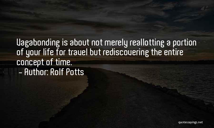 Rolf Potts Quotes: Vagabonding Is About Not Merely Reallotting A Portion Of Your Life For Travel But Rediscovering The Entire Concept Of Time.