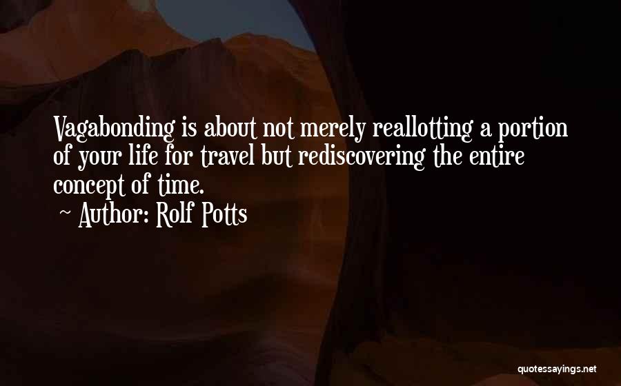 Rolf Potts Quotes: Vagabonding Is About Not Merely Reallotting A Portion Of Your Life For Travel But Rediscovering The Entire Concept Of Time.