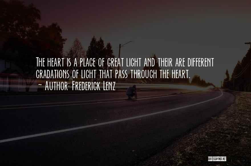 Frederick Lenz Quotes: The Heart Is A Place Of Great Light And Their Are Different Gradations Of Light That Pass Through The Heart.