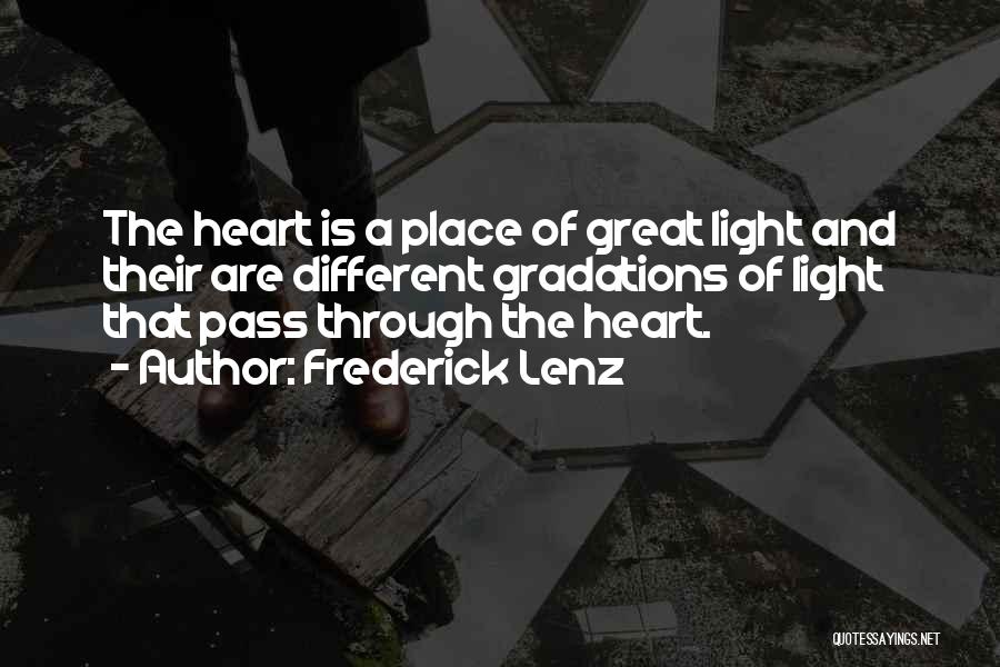 Frederick Lenz Quotes: The Heart Is A Place Of Great Light And Their Are Different Gradations Of Light That Pass Through The Heart.