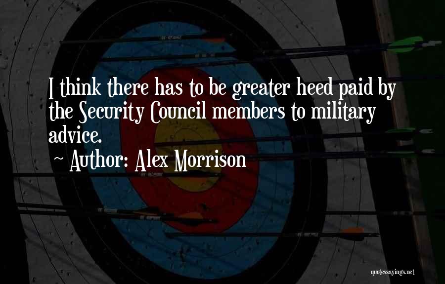 Alex Morrison Quotes: I Think There Has To Be Greater Heed Paid By The Security Council Members To Military Advice.