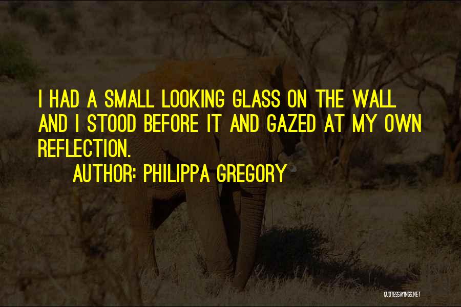 Philippa Gregory Quotes: I Had A Small Looking Glass On The Wall And I Stood Before It And Gazed At My Own Reflection.