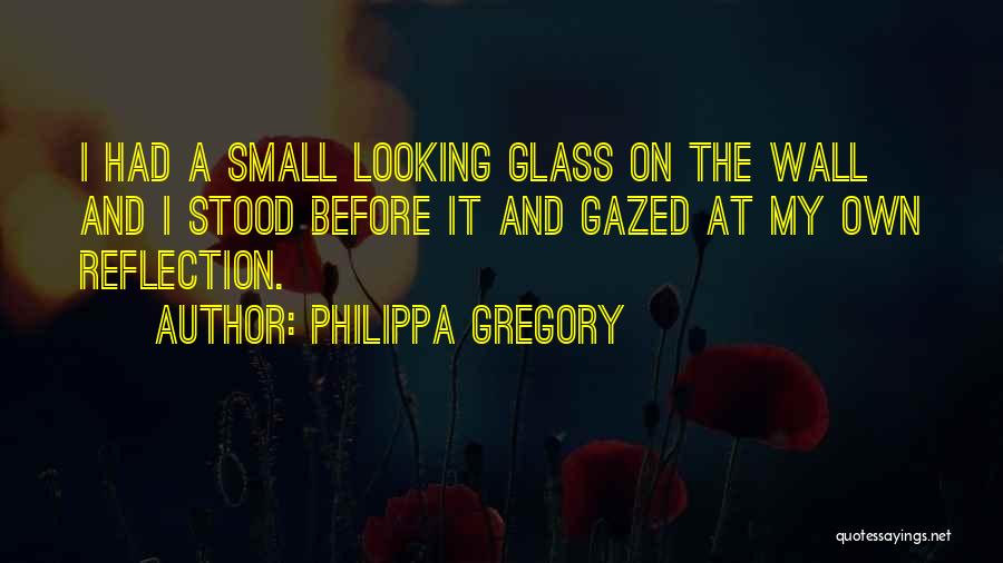 Philippa Gregory Quotes: I Had A Small Looking Glass On The Wall And I Stood Before It And Gazed At My Own Reflection.