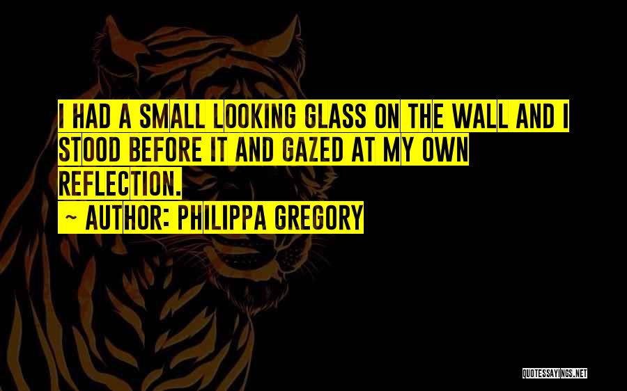 Philippa Gregory Quotes: I Had A Small Looking Glass On The Wall And I Stood Before It And Gazed At My Own Reflection.