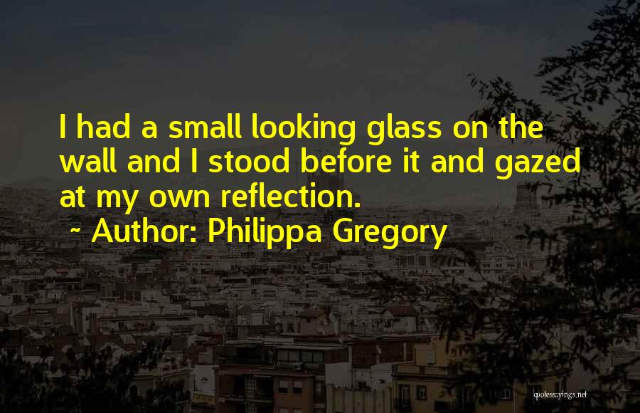 Philippa Gregory Quotes: I Had A Small Looking Glass On The Wall And I Stood Before It And Gazed At My Own Reflection.