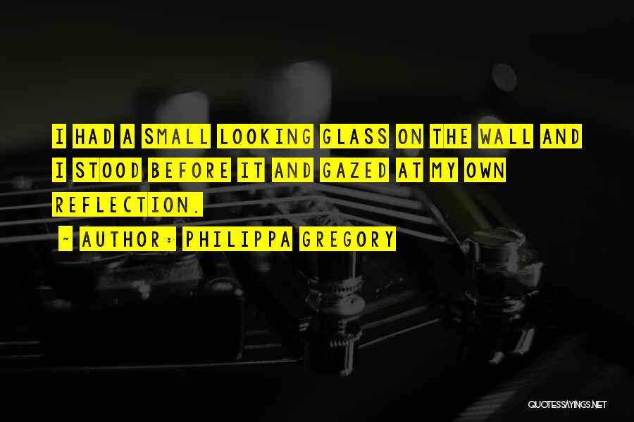 Philippa Gregory Quotes: I Had A Small Looking Glass On The Wall And I Stood Before It And Gazed At My Own Reflection.