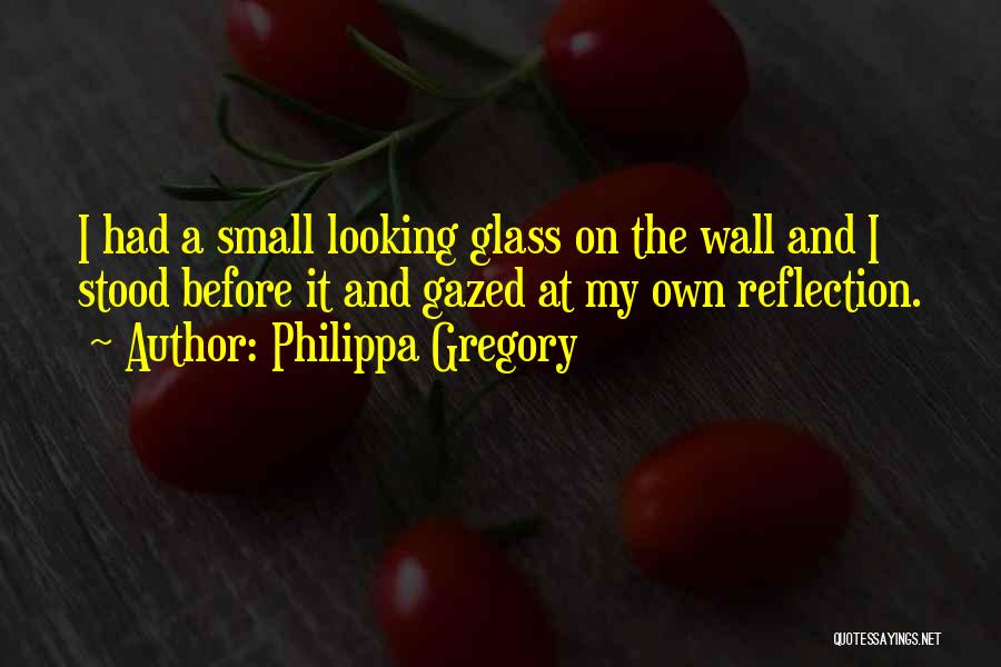 Philippa Gregory Quotes: I Had A Small Looking Glass On The Wall And I Stood Before It And Gazed At My Own Reflection.