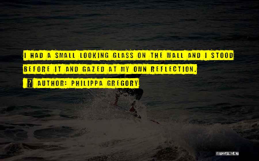 Philippa Gregory Quotes: I Had A Small Looking Glass On The Wall And I Stood Before It And Gazed At My Own Reflection.