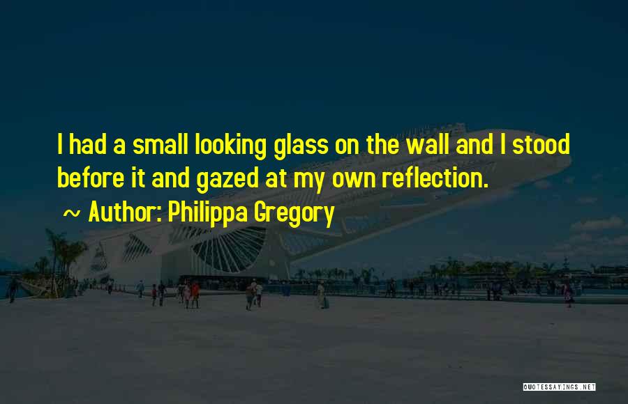 Philippa Gregory Quotes: I Had A Small Looking Glass On The Wall And I Stood Before It And Gazed At My Own Reflection.