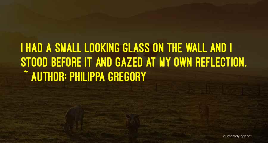 Philippa Gregory Quotes: I Had A Small Looking Glass On The Wall And I Stood Before It And Gazed At My Own Reflection.