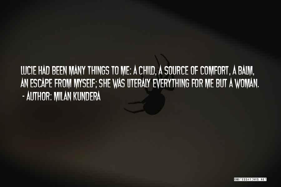 Milan Kundera Quotes: Lucie Had Been Many Things To Me: A Child, A Source Of Comfort, A Balm, An Escape From Myself; She