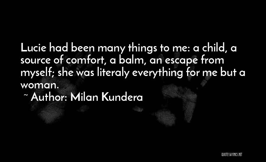 Milan Kundera Quotes: Lucie Had Been Many Things To Me: A Child, A Source Of Comfort, A Balm, An Escape From Myself; She