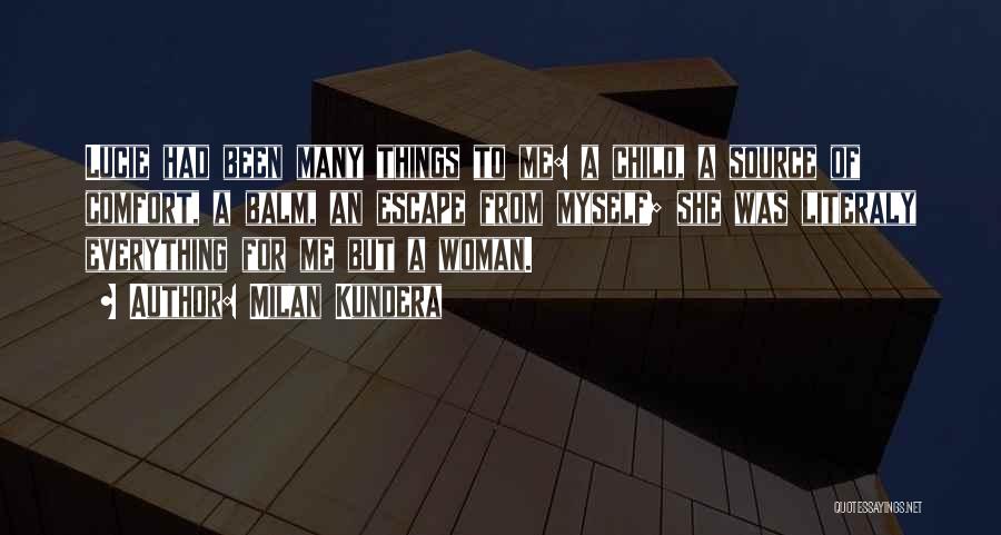 Milan Kundera Quotes: Lucie Had Been Many Things To Me: A Child, A Source Of Comfort, A Balm, An Escape From Myself; She