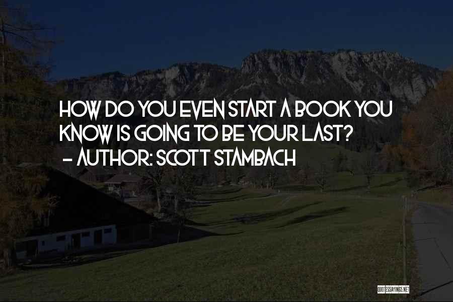 Scott Stambach Quotes: How Do You Even Start A Book You Know Is Going To Be Your Last?