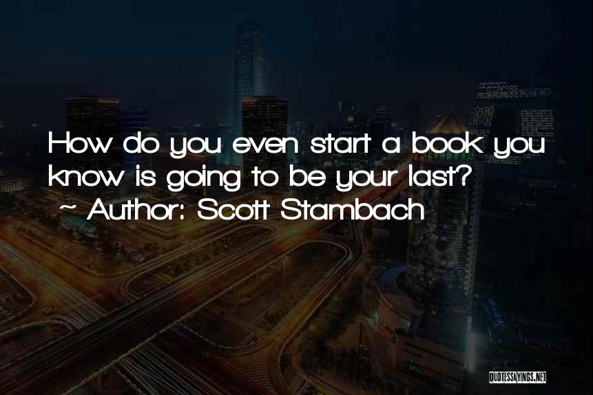 Scott Stambach Quotes: How Do You Even Start A Book You Know Is Going To Be Your Last?