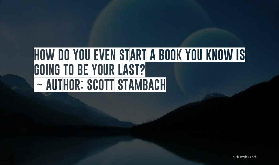 Scott Stambach Quotes: How Do You Even Start A Book You Know Is Going To Be Your Last?