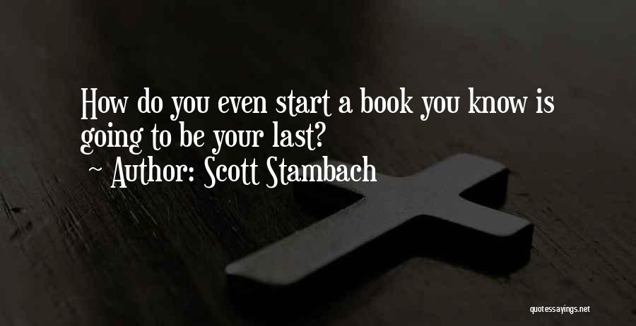 Scott Stambach Quotes: How Do You Even Start A Book You Know Is Going To Be Your Last?