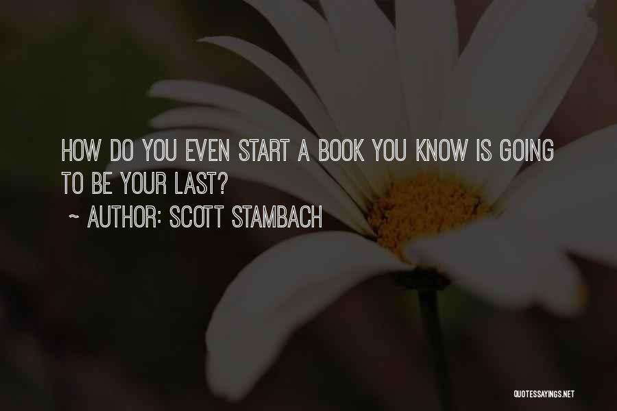 Scott Stambach Quotes: How Do You Even Start A Book You Know Is Going To Be Your Last?