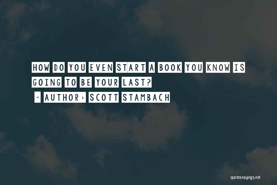 Scott Stambach Quotes: How Do You Even Start A Book You Know Is Going To Be Your Last?