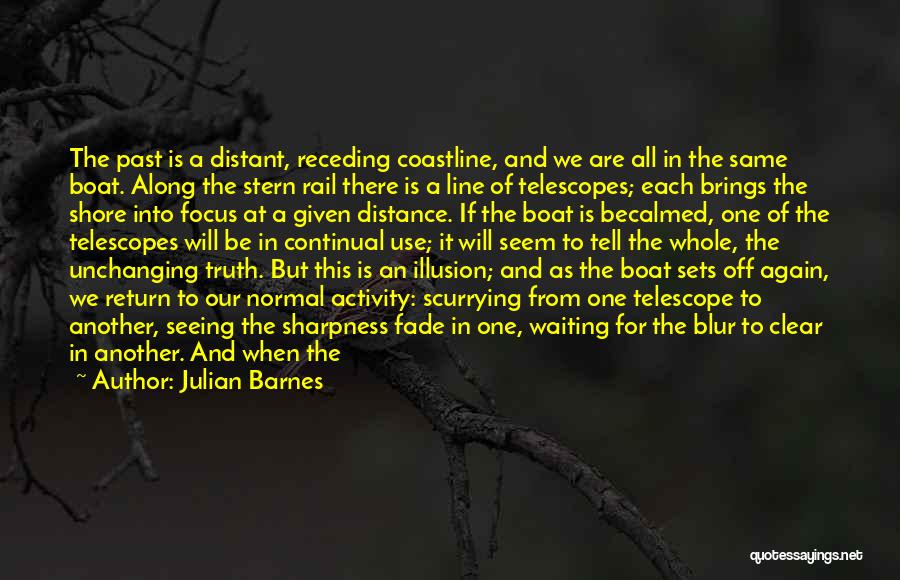 Julian Barnes Quotes: The Past Is A Distant, Receding Coastline, And We Are All In The Same Boat. Along The Stern Rail There