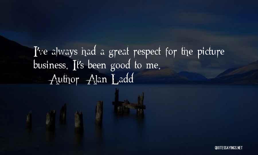 Alan Ladd Quotes: I've Always Had A Great Respect For The Picture Business. It's Been Good To Me.
