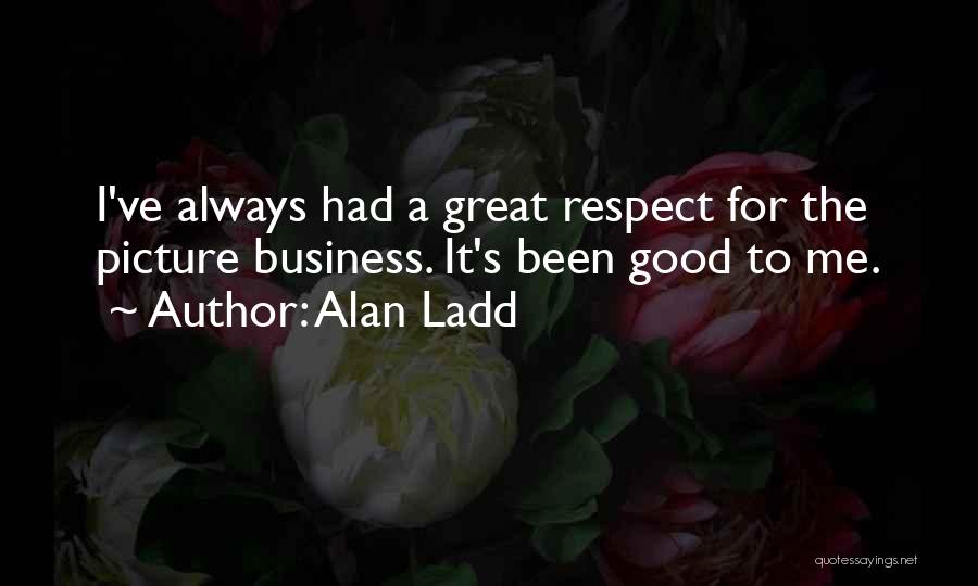 Alan Ladd Quotes: I've Always Had A Great Respect For The Picture Business. It's Been Good To Me.