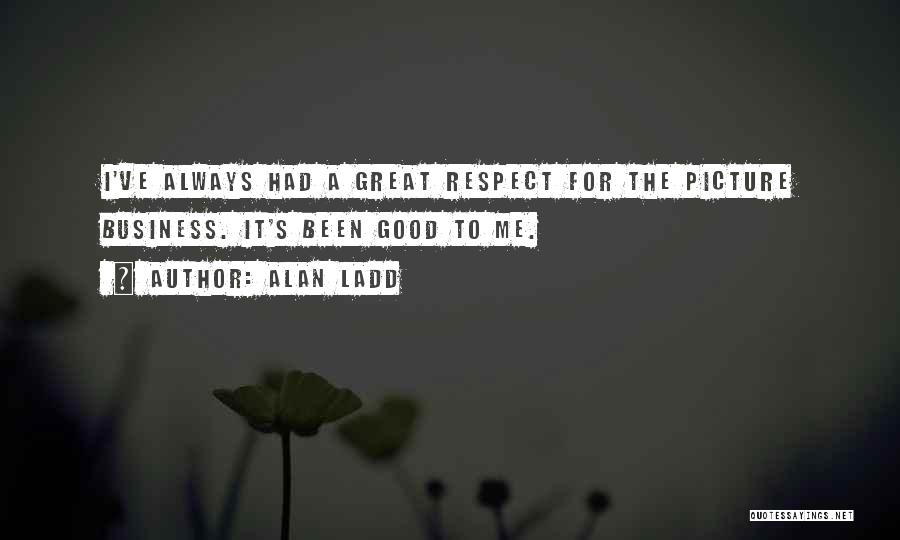 Alan Ladd Quotes: I've Always Had A Great Respect For The Picture Business. It's Been Good To Me.